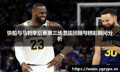快船与马刺季后赛第三场激战回顾与精彩瞬间分析