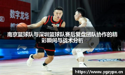 南京篮球队与深圳篮球队赛后复盘团队协作的精彩瞬间与战术分析