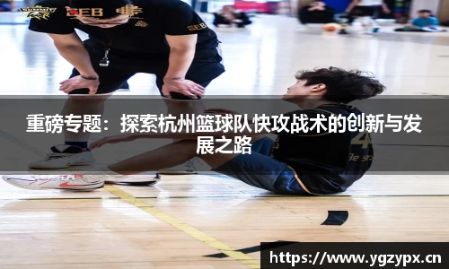 重磅专题：探索杭州篮球队快攻战术的创新与发展之路